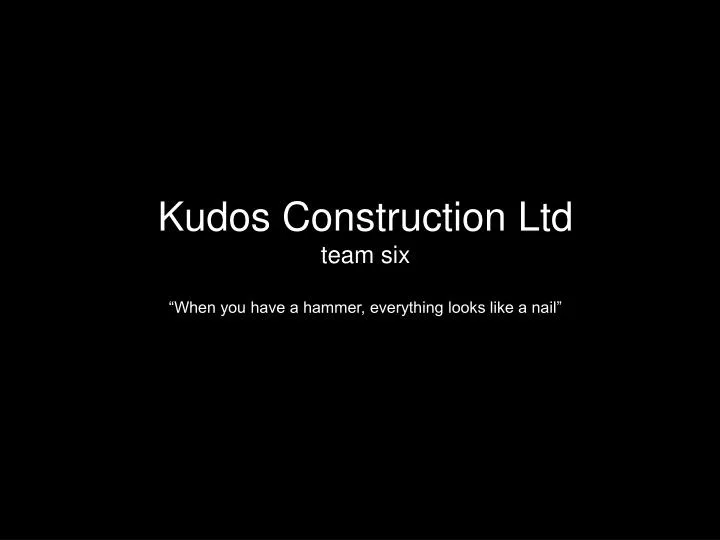 kudos construction ltd team six when you have a hammer everything looks like a nail