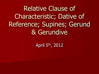 Relative Clause of Characteristic; Dative of Reference; Supines; Gerund &amp; Gerundive
