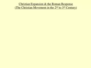 Christian Expansion &amp; the Roman Response (The Christian Movement in the 2 nd to 3 rd Century)