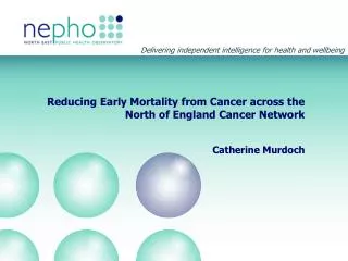 Reducing Early Mortality from Cancer across the North of England Cancer Network Catherine Murdoch