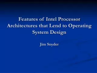 Features of Intel Processor Architectures that Lend to Operating System Design Jim Snyder