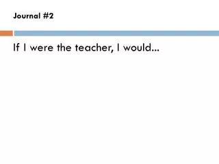Journal #2 If I were the teacher, I would...