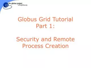 Globus Grid Tutorial Part 1: Security and Remote Process Creation