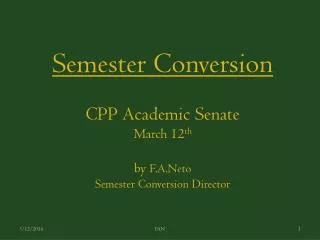 Semester Conversion CPP Academic Senate March 12 th by F.A.Neto Semester Conversion Director