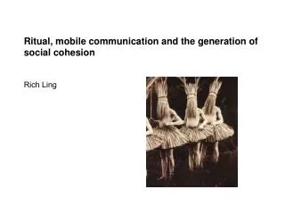 Ritual, mobile communication and the generation of social cohesion Rich Ling