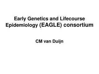 Early Genetics and Lifecourse Epidemiology (EAGLE) consortium CM van Duijn