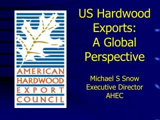 US Hardwood Exports: A Global Perspective Michael S Snow Executive Director AHEC