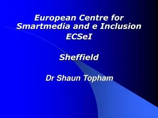 European Centre for Smartmedia and e Inclusion ECSeI Sheffield Dr Shaun Topham