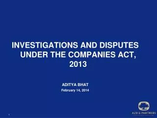INVESTIGATIONS AND DISPUTES UNDER THE COMPANIES ACT, 2013 ADITYA BHAT February 14, 2014