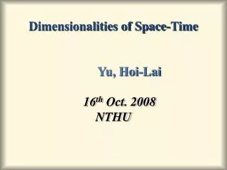 Dimensionalities of Space-Time Yu, Hoi-Lai 16 th Oct. 2008 NTHU