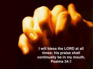 I will bless the LORD at all times: his praise shall continually be in my mouth. Psalms 34:1