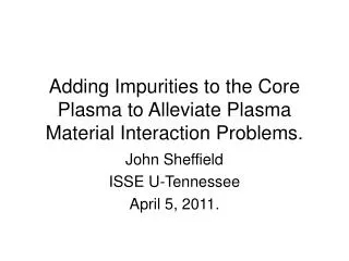 Adding Impurities to the Core Plasma to Alleviate Plasma Material Interaction Problems.