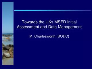 Towards the UKs MSFD Initial Assessment and Data Management M. Charlesworth (BODC)