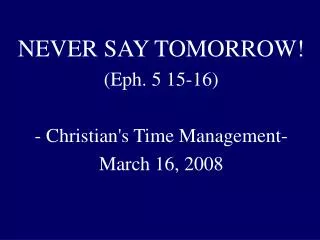 NEVER SAY TOMORROW! (Eph. 5 15-16) - Christian's Time Management- March 16, 2008