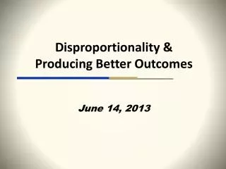 Disproportionality &amp; Producing Better Outcomes June 14, 2013