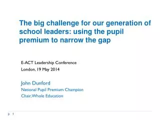 E-ACT Leadership Conference London, 19 May 2014 John Dunford National Pupil Premium Champion