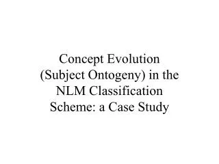 Concept Evolution (Subject Ontogeny) in the NLM Classification Scheme: a Case Study