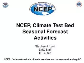 NCEP, Climate Test Bed Seasonal Forecast Activities Stephen J. Lord EMC Staff CTB Staff