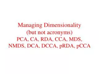Managing Dimensionality (but not acronyms) PCA, CA, RDA, CCA, MDS, NMDS, DCA, DCCA, pRDA, pCCA