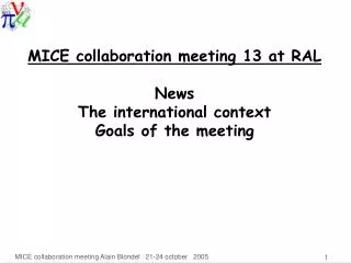 MICE collaboration meeting 13 at RAL News The international context Goals of the meeting