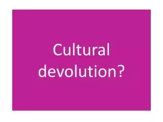 Cultural devolution?