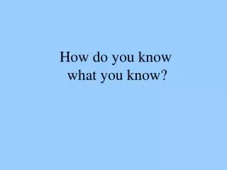 How do you know what you know?