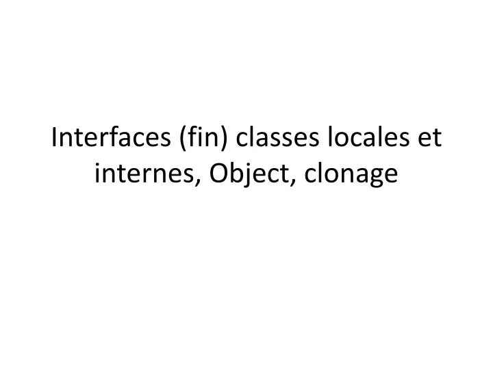 interfaces fin classes locales et internes object clonage