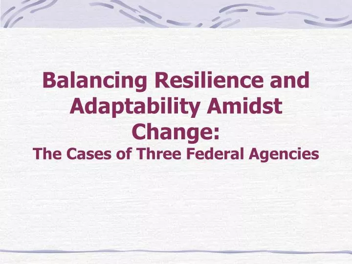 balancing resilience and adaptability amidst change the cases of three federal agencies