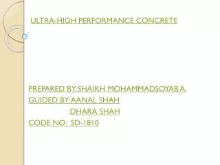 ULTRA-HIGH PERFORMANCE CONCRETE PREPARED BY:SHAIKH MOHAMMADSOYAB A. GUIDED BY:AANAL SHAH