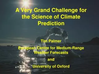 A Very Grand Challenge for the Science of Climate Prediction Tim Palmer