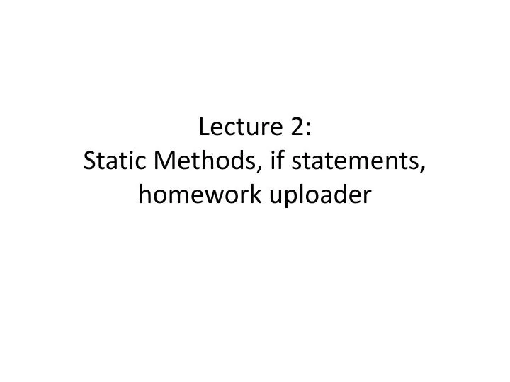 lecture 2 static methods if statements homework uploader