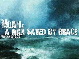 Noah : a man saved by grace Genesis 6:1-7:23