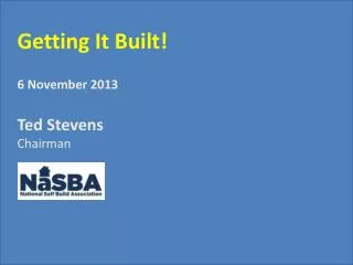 Getting It Built! 6 November 2013 Ted Stevens Chairman