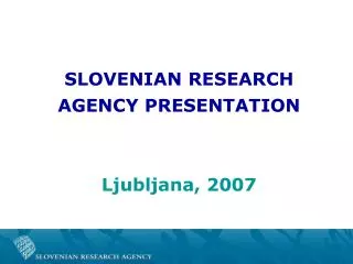 SLOVENIAN RESEARCH AGENCY PRESENTATION Ljubljana, 2007