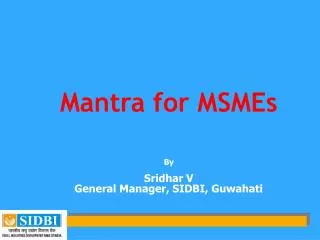 Mantra for MSMEs By Sridhar V General Manager, SIDBI, Guwahati