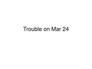 Trouble on Mar 24