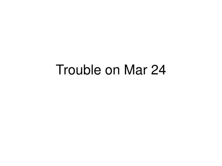 trouble on mar 24