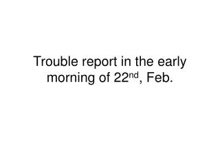 Trouble report in the early morning of 22 nd , Feb.