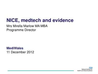 NICE, medtech and evidence Mrs Mirella Marlow MA MBA Programme Director MediWales 11 December 2012