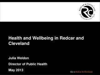 Health and Wellbeing in Redcar and Cleveland Julia Weldon Director of Public Health May 2013