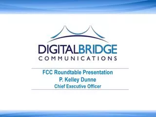 FCC Roundtable Presentation P. Kelley Dunne Chief Executive Officer