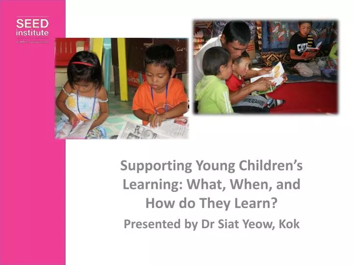 supporting young children s learning what when and how do they learn presented by dr siat yeow kok
