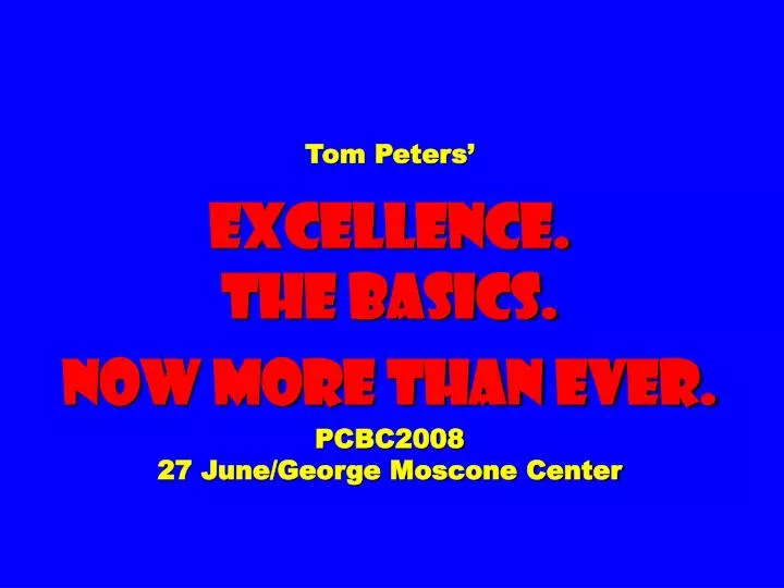 tom peters excellence the basics now more than ever pcbc2008 27 june george moscone center