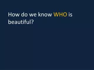 How do we know WHO is beautiful?