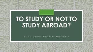 TO STUDY OR NOT TO STUDY ABROAD?