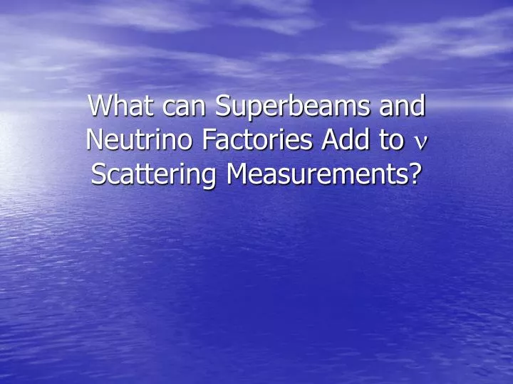 what can superbeams and neutrino factories add to n scattering measurements