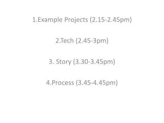 1.Example Projects (2.15-2.45pm) 2.Tech ( 2.45-3pm) 3. Story (3.30-3.45pm) 4.Process (3.45-4.45pm)