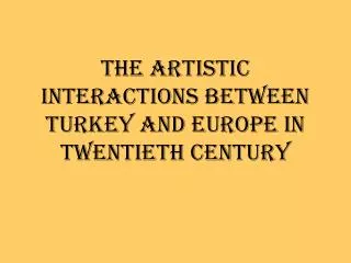 THE ARTISTIC INTERACTIONS BETWEEN TURKEY AND EUROPE IN TWENTIETH CENTURY