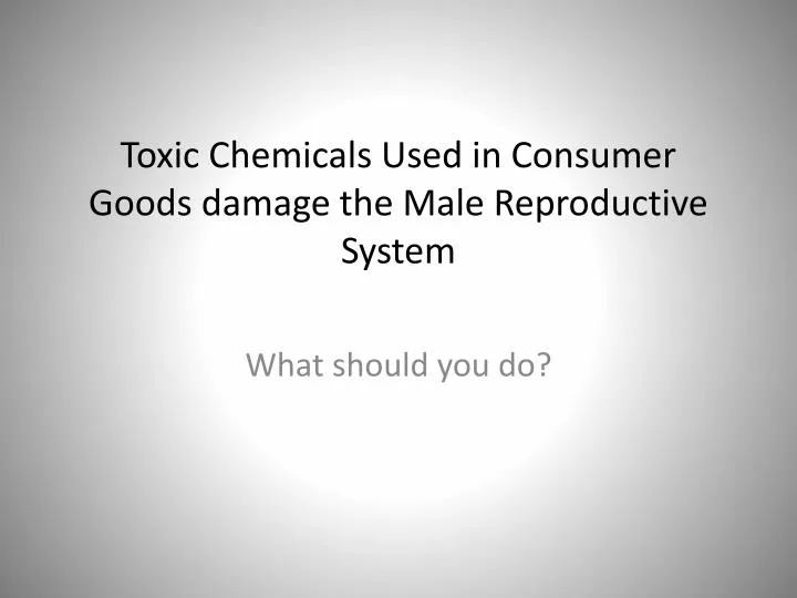 toxic chemicals used in consumer goods damage the male reproductive system