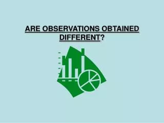 ARE OBSERVATIONS OBTAINED DIFFERENT ?